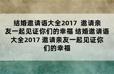 结婚邀请语大全2017  邀请亲友一起见证你们的幸福 结婚邀请语大全2017 邀请亲友一起见证你们的幸福